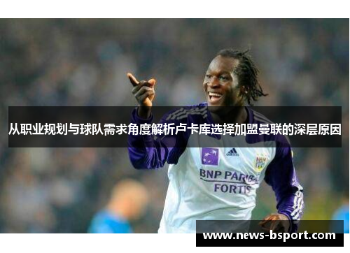 从职业规划与球队需求角度解析卢卡库选择加盟曼联的深层原因 从职业规划与球队需求角度解析卢卡库选择加盟曼联的深层原因