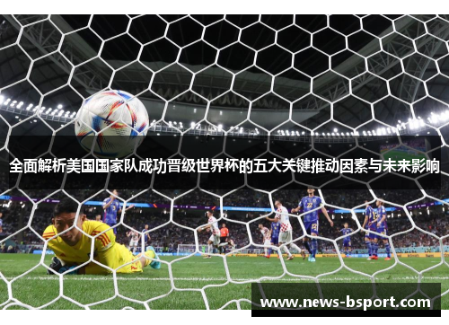 全面解析美国国家队成功晋级世界杯的五大关键推动因素与未来影响 全面解析美国国家队成功晋级世界杯的五大关键推动因素与未来影响