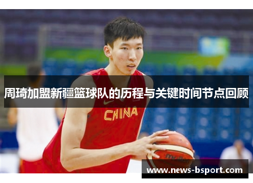 周琦加盟新疆篮球队的历程与关键时间节点回顾