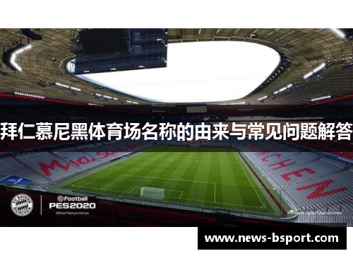拜仁慕尼黑体育场名称的由来与常见问题解答 拜仁慕尼黑体育场名称的由来与常见问题解答