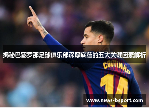 揭秘巴塞罗那足球俱乐部深厚底蕴的五大关键因素解析 揭秘巴塞罗那足球俱乐部深厚底蕴的五大关键因素解析