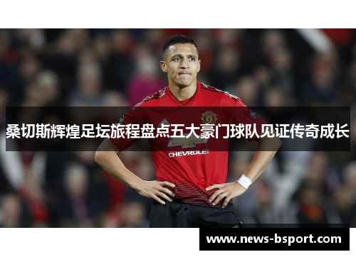 桑切斯辉煌足坛旅程盘点五大豪门球队见证传奇成长