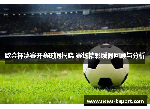 欧会杯决赛开赛时间揭晓 赛场精彩瞬间回顾与分析 欧会杯决赛开赛时间揭晓 赛场精彩瞬间回顾与分析