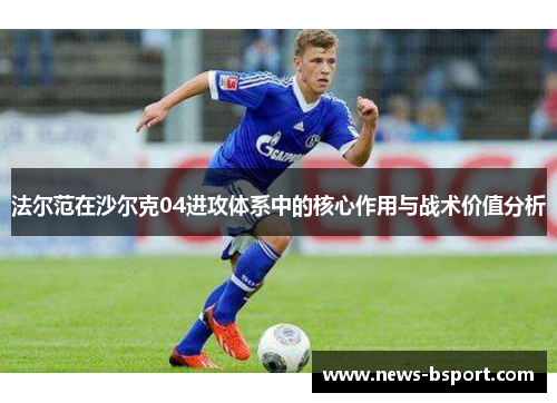 法尔范在沙尔克04进攻体系中的核心作用与战术价值分析 法尔范在沙尔克04进攻体系中的核心作用与战术价值分析