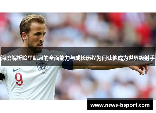 深度解析哈里凯恩的全面能力与成长历程为何让他成为世界级射手 深度解析哈里凯恩的全面能力与成长历程为何让他成为世界级射手