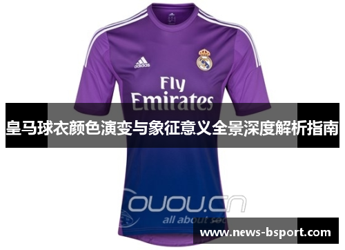 皇马球衣颜色演变与象征意义全景深度解析指南