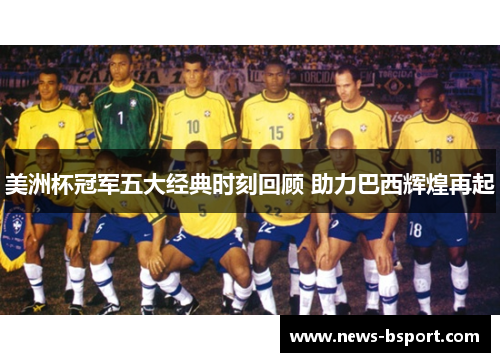 美洲杯冠军五大经典时刻回顾 助力巴西辉煌再起 美洲杯冠军五大经典时刻回顾 助力巴西辉煌再起